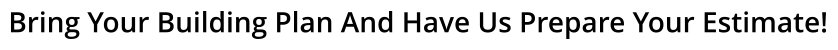 Bring Your Building Plan And Have Us Prepare Your Estimate!