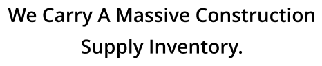 We Carry A Massive Construction Supply Inventory.