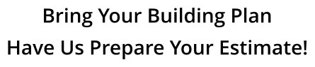 Bring Your Building Plan  Have Us Prepare Your Estimate!